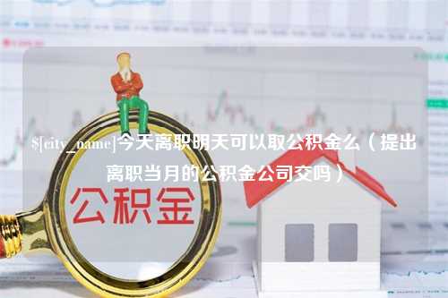 霍邱今天离职明天可以取公积金么（提出离职当月的公积金公司交吗）