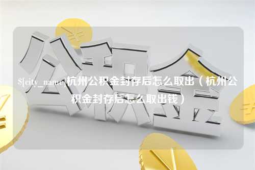 霍邱杭州公积金封存后怎么取出（杭州公积金封存后怎么取出钱）