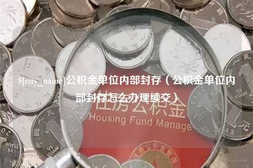 霍邱公积金单位内部封存（公积金单位内部封存怎么办理续交）