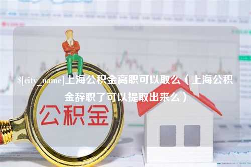 霍邱上海公积金离职可以取么（上海公积金辞职了可以提取出来么）