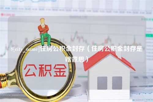 霍邱住房公积金封存（住房公积金封存是啥意思）