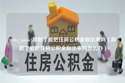 霍邱辞职了能把住房公积金取出来吗（辞职了能把住房公积金取出来吗怎么办）