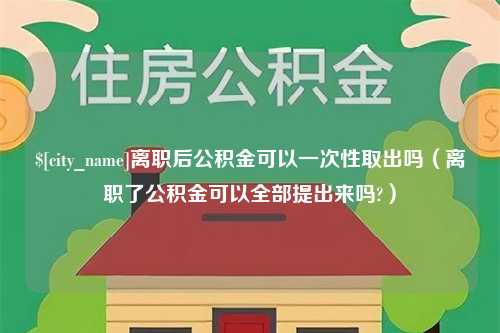 霍邱离职后公积金可以一次性取出吗（离职了公积金可以全部提出来吗?）