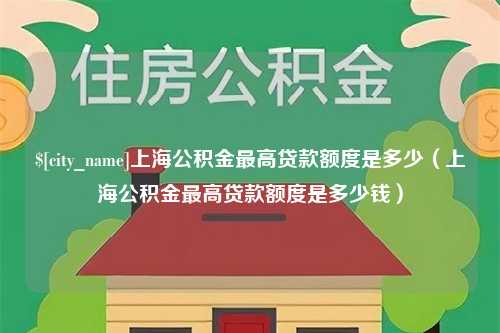 霍邱上海公积金最高贷款额度是多少（上海公积金最高贷款额度是多少钱）